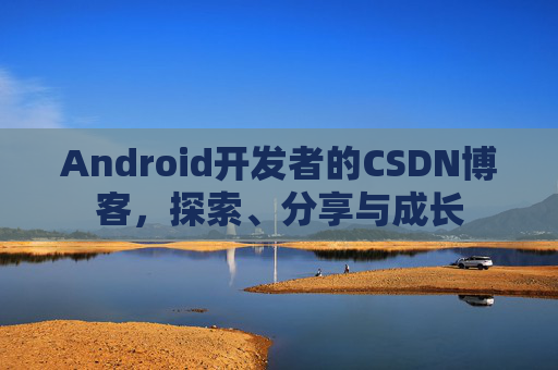 Android开发者的CSDN博客，探索、分享与成长